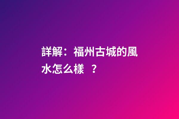 詳解：福州古城的風水怎么樣？